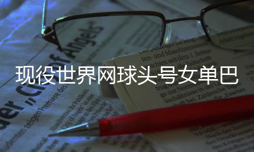 现役宣布女单网球头号退役巴蒂世界