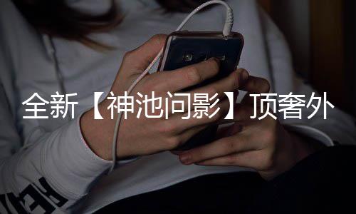 ，瑞外观影泽八顶奢白泽Q版门派池问出世超萌神首曝上新还有全新方