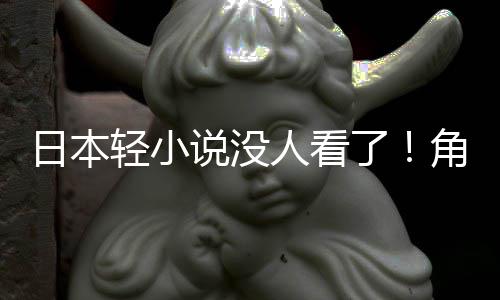 日本人看找读者角川说没了慌了海外轻小去